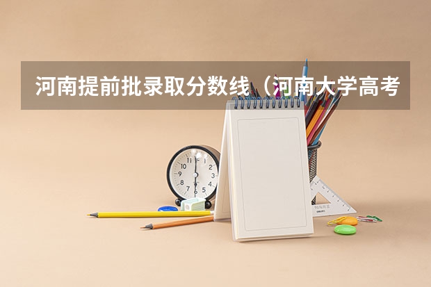 河南提前批录取分数线（河南大学高考本科一批录取时间）
