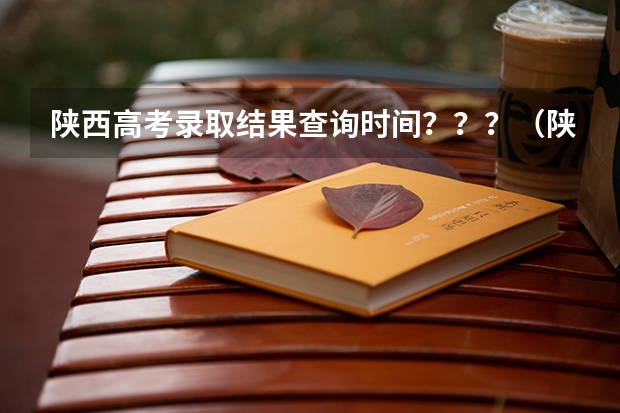 陕西高考录取结果查询时间？？？（陕西高考志愿填报时间表）