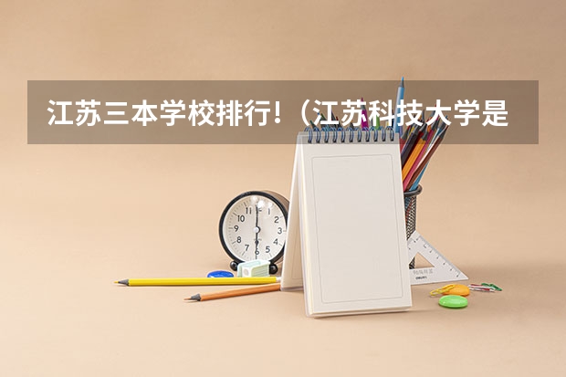 江苏三本学校排行!(江苏科技大学是二本还是三本大学)
