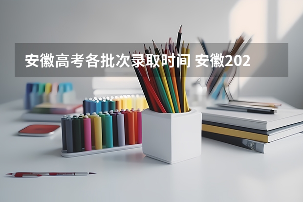 安徽高考各批次录取时间 安徽2024高考专科批志愿录取时间 几号开始录取