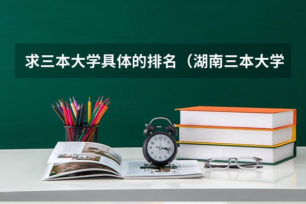 求三本大学具体的排名（湖南三本大学的排名是？）