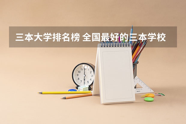 三本大学排名榜 全国最好的三本学校 河北省最好的三本大学排名