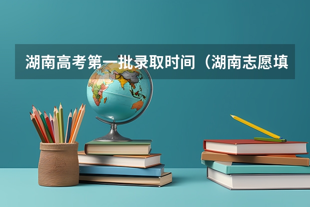 湖南高考第一批录取时间（湖南志愿填报录取时间）