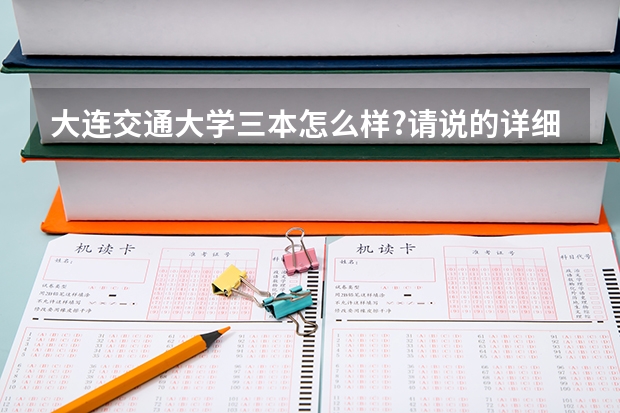 大连交通大学三本怎么样?请说的详细点，谢谢了~