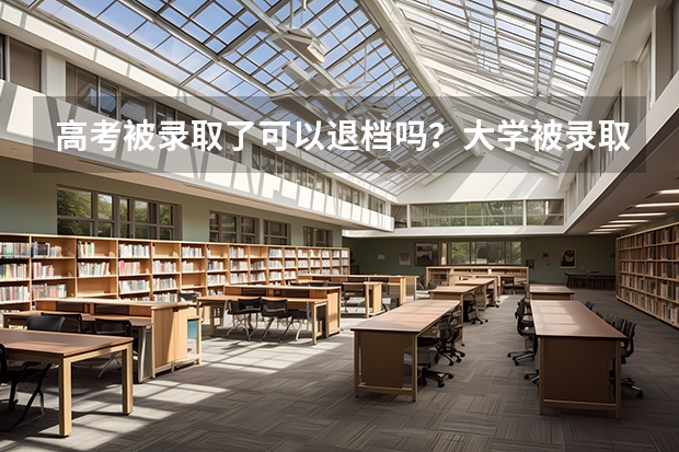 高考被录取了可以退档吗？大学被录取了可以退档去其他学校吗？
