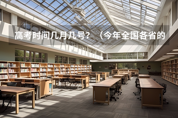 高考时间几月几号？（今年全国各省的高考志愿填报时间是几号？）