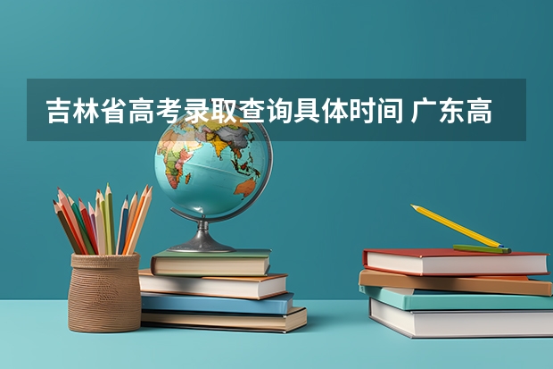 吉林省高考录取查询具体时间 广东高考录取结果的时间