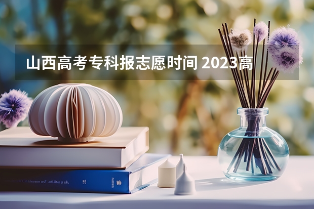 山西高考专科报志愿时间 2023高考出分时间山西