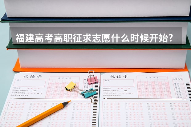 福建高考高职征求志愿什么时候开始?什么时候可以查询高职提前批和常规志愿的录取结果?