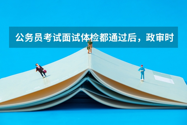 公务员考试面试体检都通过后，政审时间一般要多久？