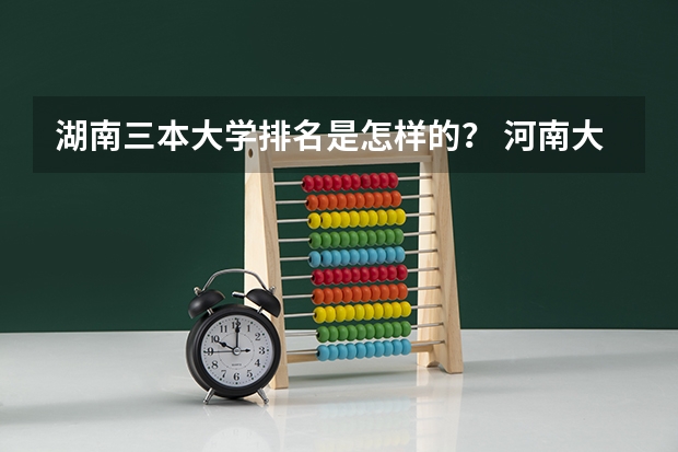 湖南三本大学排名是怎样的？ 河南大学三本学院排名