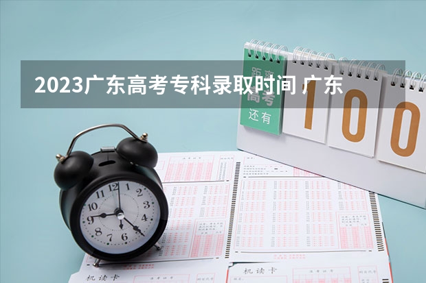 2023广东高考专科录取时间 广东高考录取流程介绍