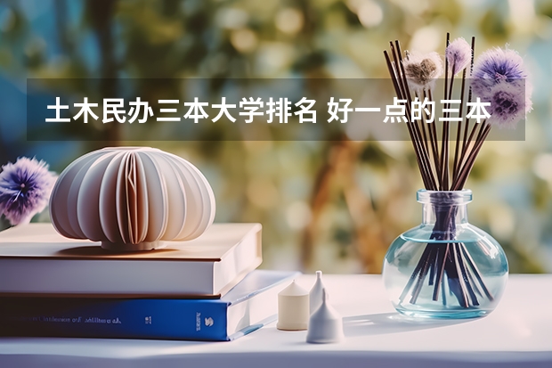 土木民办三本大学排名 好一点的三本大学