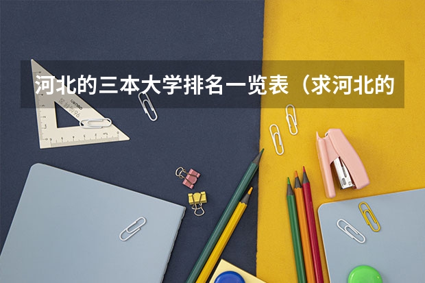 河北的三本大学排名一览表（求河北的三本大学排名，以及可能在第二次征集时降分的学校！）