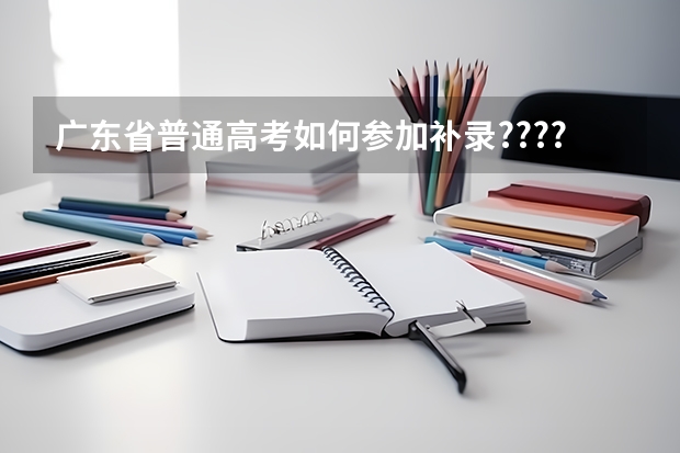 广东省普通高考如何参加补录????过程是怎样的。。