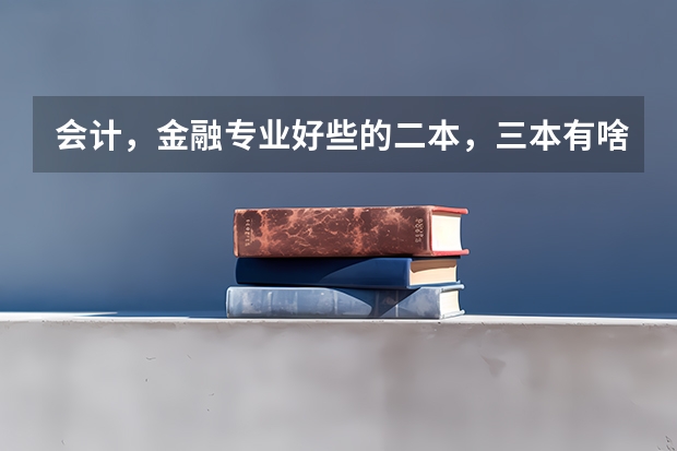 会计，金融专业好些的二本，三本有啥？ 三本院校的会计专业排名