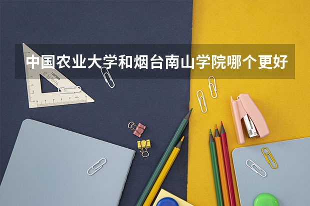 中国农业大学和烟台南山学院哪个更好 历年录取分数线对比