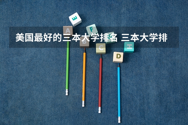 美国最好的三本大学排名 三本大学排名榜 全国最好的三本学校