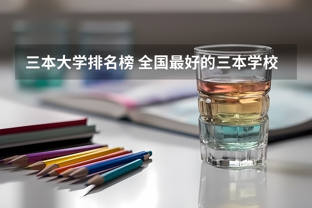 三本大学排名榜 全国最好的三本学校 三本艺术类的大学排名