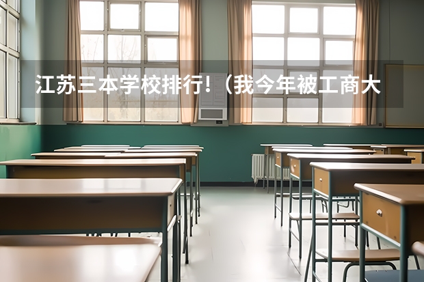江苏三本学校排行!(我今年被工商大学三本录了,本来上了二本的,没走到.)