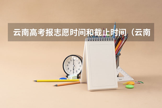 云南高考报志愿时间和截止时间（云南高考录取投档时间）
