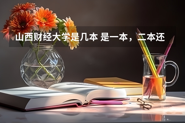山西财经大学是几本 是一本,二本还是三本 会计,金融专业好些的二本,三本有啥?