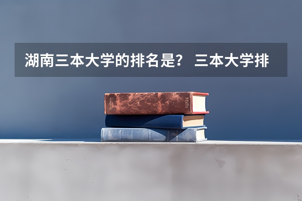 湖南三本大学的排名是？ 三本大学排名