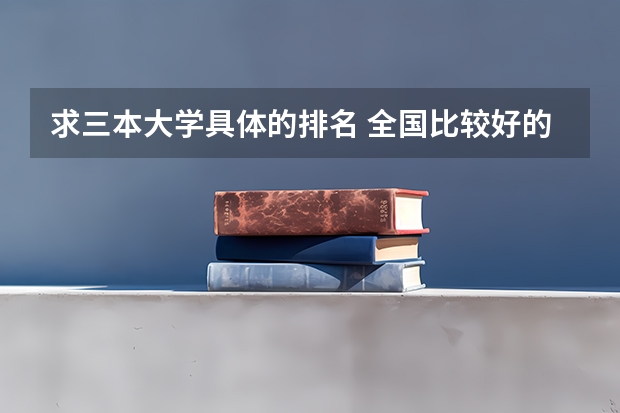 求三本大学具体的排名 全国比较好的三本院校
