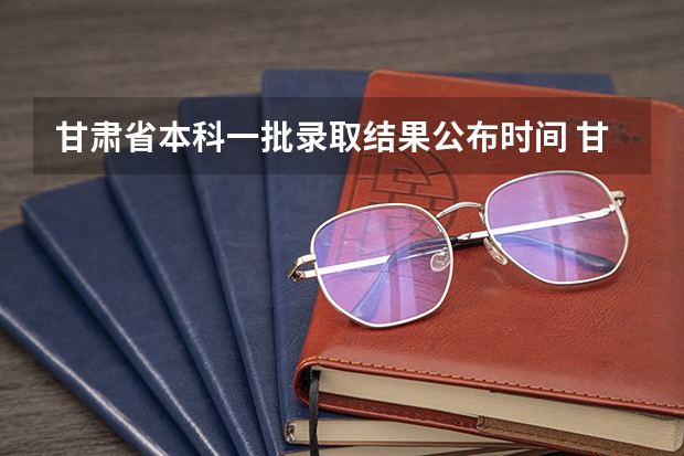 甘肃省本科一批录取结果公布时间 甘肃省2023年本科一批i段录取时间
