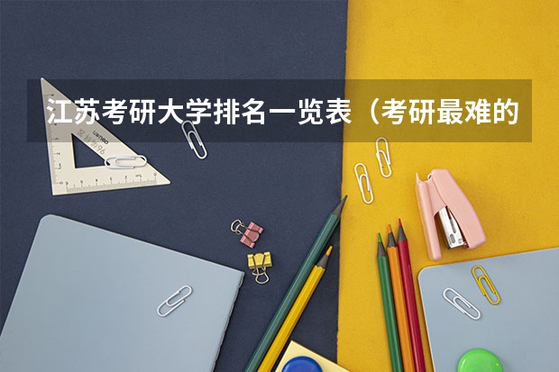 江苏考研大学排名一览表（考研最难的大学排名）