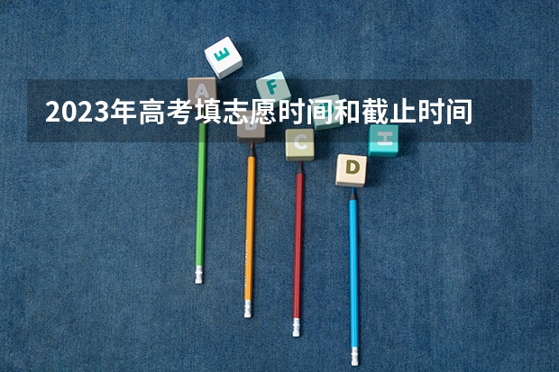 2023年高考填志愿时间和截止时间（重庆2023高考填报志愿时间）