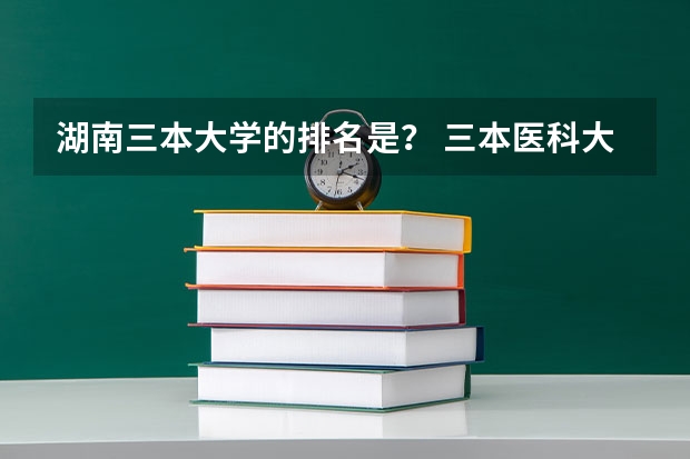 湖南三本大学的排名是？ 三本医科大学排名及分数线