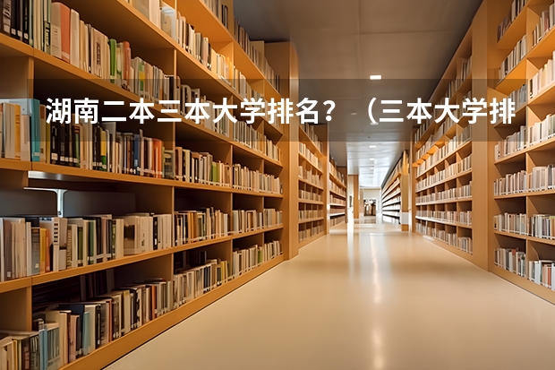 湖南二本三本大学排名?(三本大学排名基本信息)