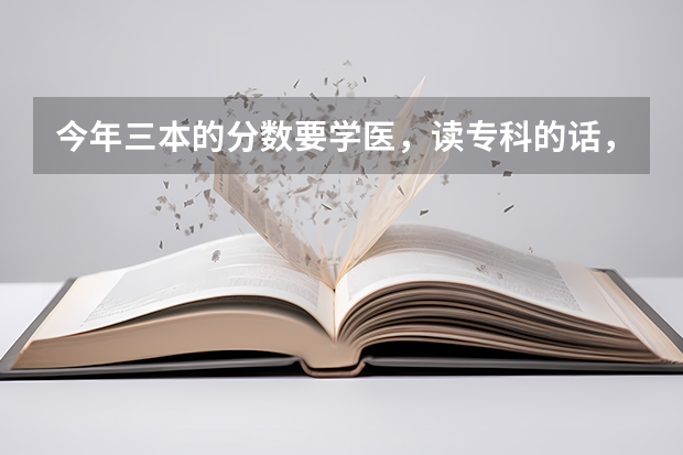 今年三本的分数要学医，读专科的话，哪里的医专好（要可以专升本的）。