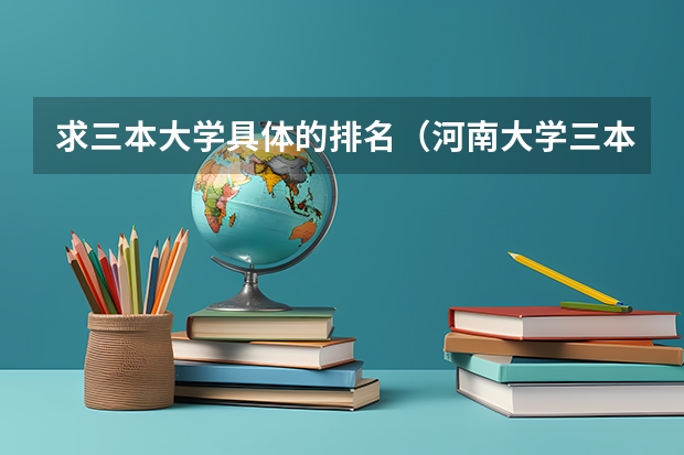 求三本大学具体的排名（河南大学三本学院排名）