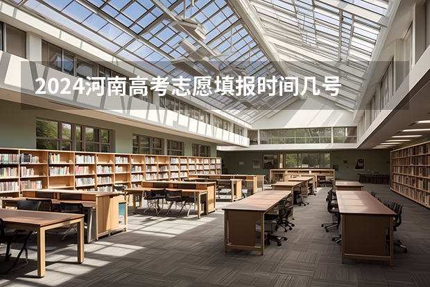 2024河南高考志愿填报时间几号 具体时间公布 今年全国各省的高考志愿填报时间是几号？