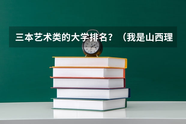 三本艺术类的大学排名?(我是山西理科考生,今年457,推荐几个三本可以上的。谢谢)