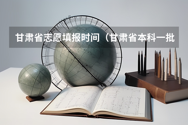 甘肃省志愿填报时间（甘肃省本科一批录取结果公布时间）