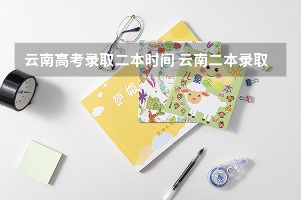 云南高考录取二本时间 云南二本录取结果查询时间