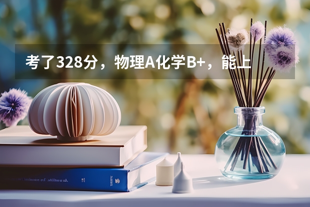 考了328分，物理A化学B+，能上什么样的三本学校？