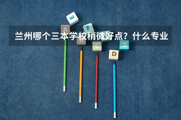 兰州哪个三本学校稍微好点？什么专业好？