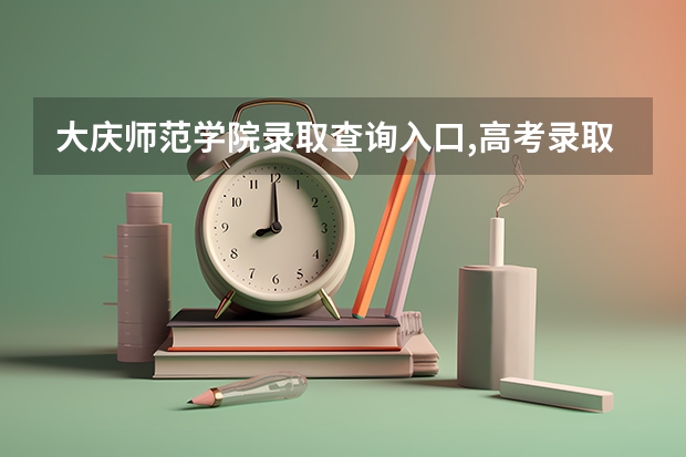 大庆师范学院录取查询入口,高考录取结果查询网址登录（全国2023年各省成人高考报名入口？）