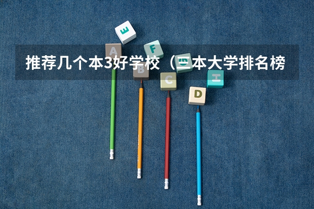 推荐几个本3好学校(三本大学排名榜 全国最好的三本学校)