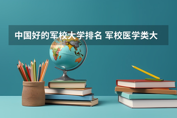 中国好的军校大学排名 军校医学类大学排名