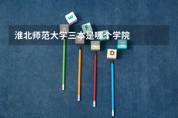 淮北师范大学三本是哪个学院