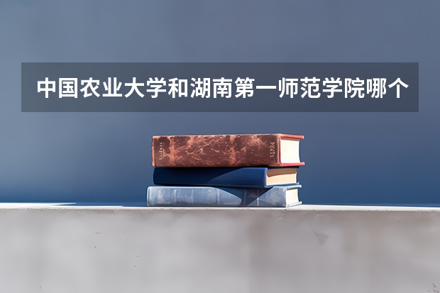 中国农业大学和湖南第一师范学院哪个更好 历年录取分数线对比