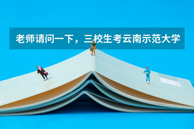 老师请问一下，三校生考云南示范大学二本，录取通知书一般什么时候发
