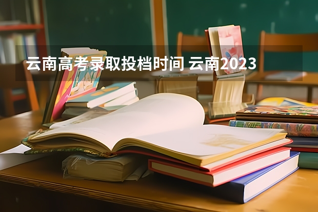 云南高考录取投档时间 云南2023高考专科录取时间