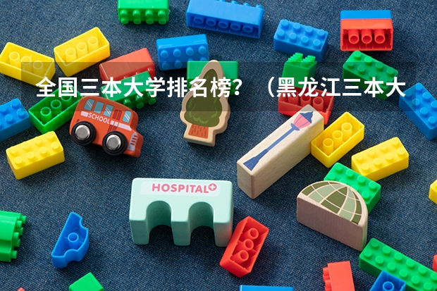 全国三本大学排名榜？（黑龙江三本大学排名及分数线）