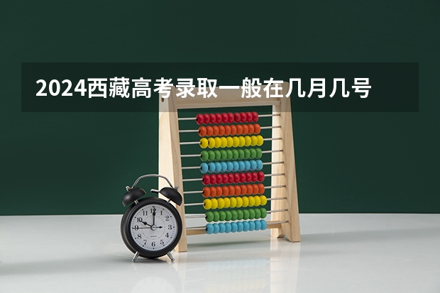 2024西藏高考录取一般在几月几号出 什么时候知道录取结果